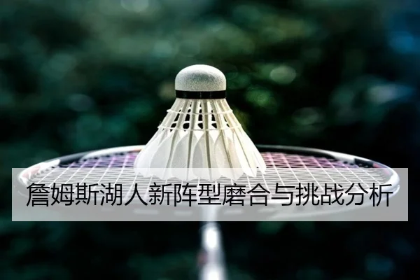 詹姆斯湖人新阵型磨合与挑战分析